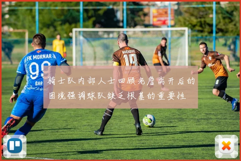 骑士队内部人士回顾老詹离开后的困境强调球队缺乏根基的重要性