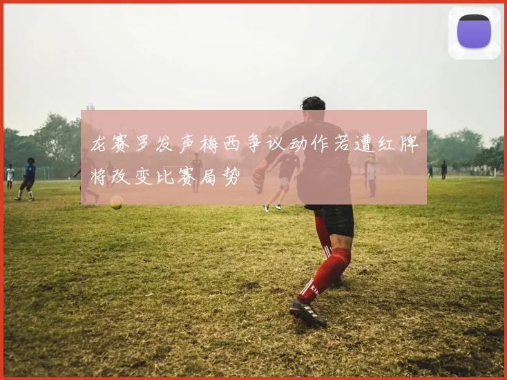 龙赛罗发声梅西争议动作若遭红牌将改变比赛局势