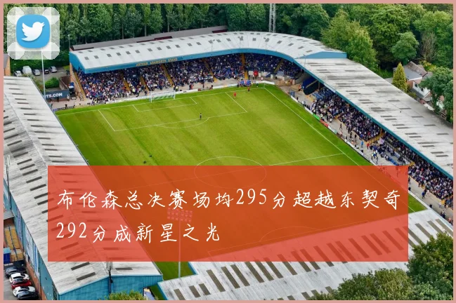 布伦森总决赛场均295分超越东契奇292分成新星之光