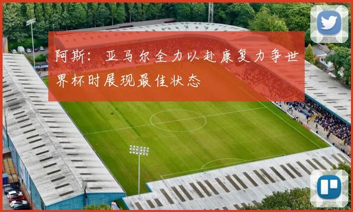 阿斯：亚马尔全力以赴康复力争世界杯时展现最佳状态