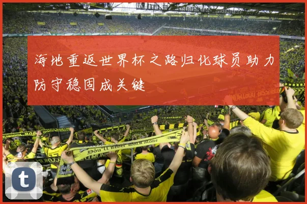 海地重返世界杯之路归化球员助力防守稳固成关键