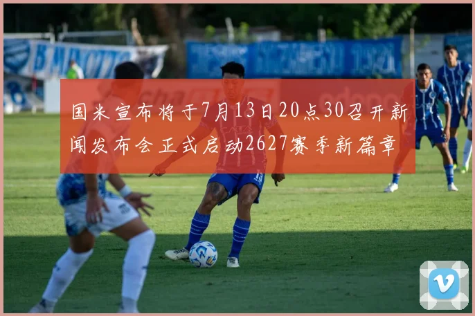 国米宣布将于7月13日20点30召开新闻发布会正式启动2627赛季新篇章