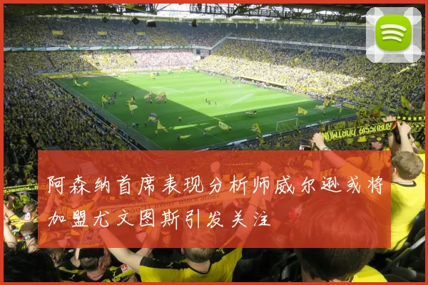 阿森纳首席表现分析师威尔逊或将加盟尤文图斯引发关注