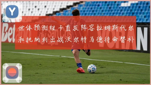 世体预测纽卡首发阵容拉姆斯代尔和托纳利出战沃尔特马德待命替补
