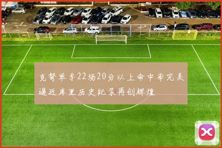 克弩单季22场20分以上命中率完美逼近库里历史纪录再创辉煌