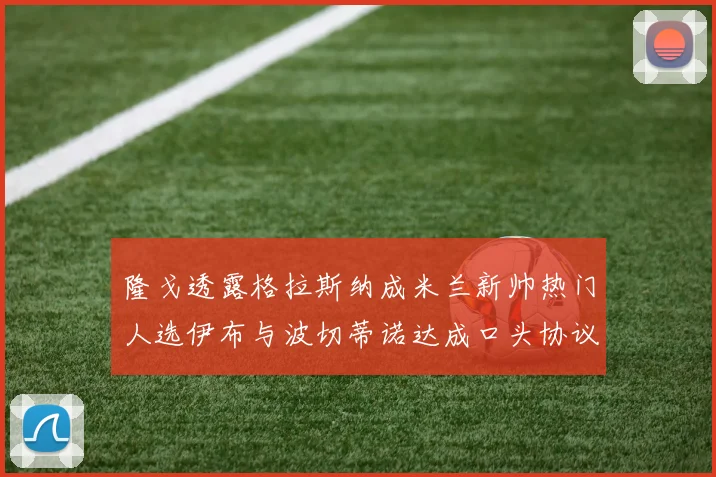 隆戈透露格拉斯纳成米兰新帅热门人选伊布与波切蒂诺达成口头协议
