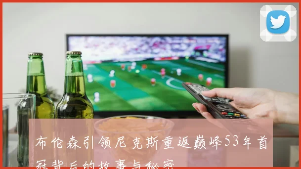 布伦森引领尼克斯重返巅峰53年首冠背后的故事与秘密
