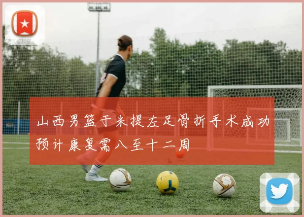 山西男篮于米提左足骨折手术成功预计康复需八至十二周