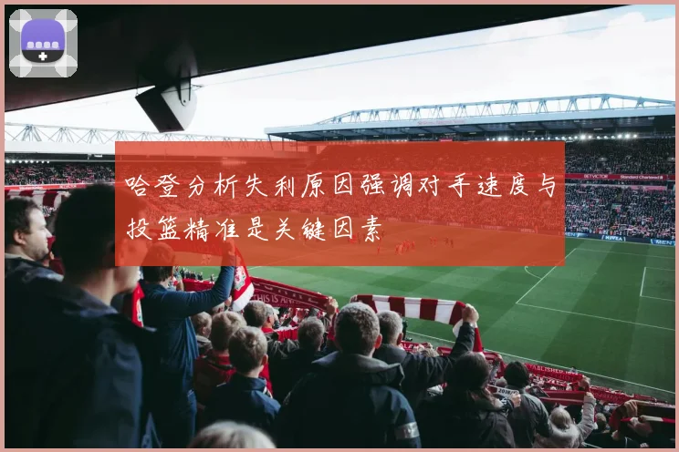 哈登分析失利原因强调对手速度与投篮精准是关键因素