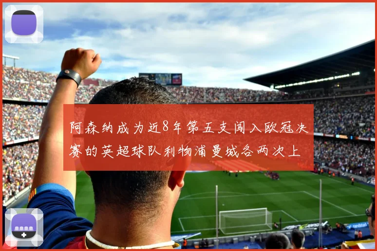 阿森纳成为近8年第五支闯入欧冠决赛的英超球队利物浦曼城各两次上演辉煌