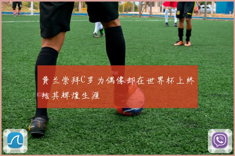 费兰崇拜C罗为偶像却在世界杯上终结其辉煌生涯