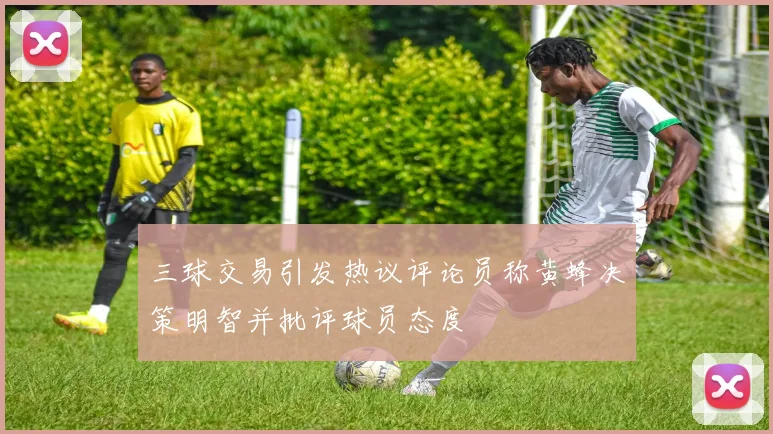 三球交易引发热议评论员称黄蜂决策明智并批评球员态度