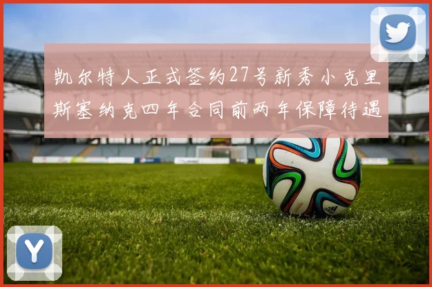 凯尔特人正式签约27号新秀小克里斯塞纳克四年合同前两年保障待遇明确