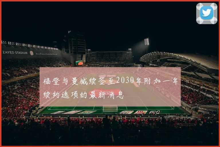 福登与曼城续签至2030年附加一年续约选项的最新消息