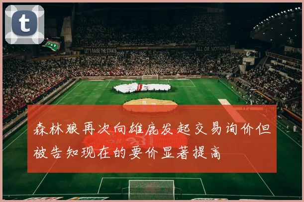森林狼再次向雄鹿发起交易询价但被告知现在的要价显著提高