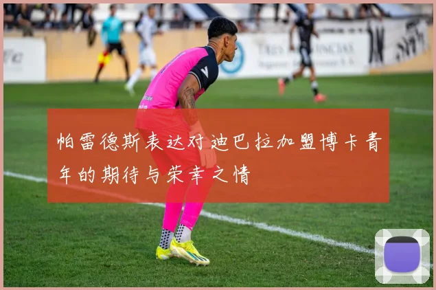 帕雷德斯表达对迪巴拉加盟博卡青年的期待与荣幸之情