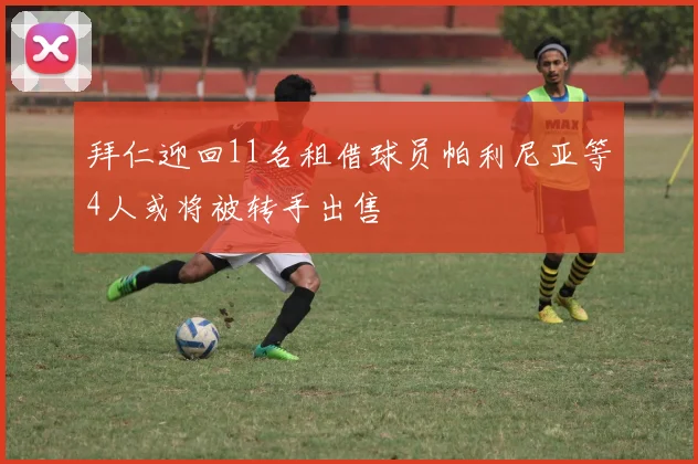 拜仁迎回11名租借球员帕利尼亚等4人或将被转手出售