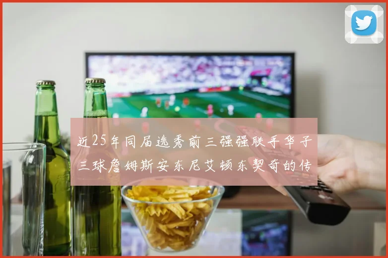 近25年同届选秀前三强强联手华子三球詹姆斯安东尼艾顿东契奇的传奇故事