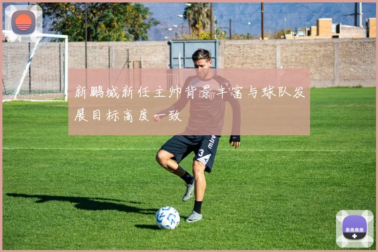 新鹏城新任主帅背景丰富与球队发展目标高度一致