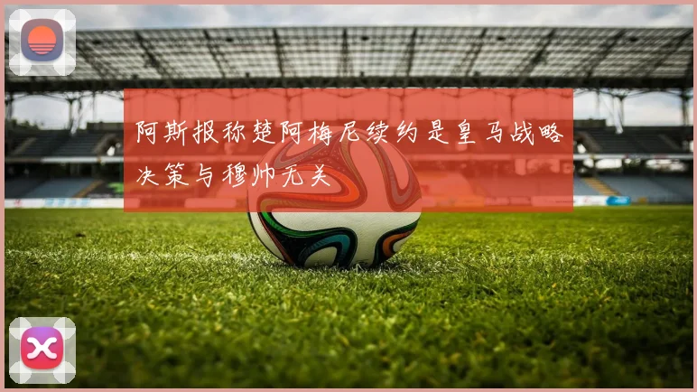 阿斯报称楚阿梅尼续约是皇马战略决策与穆帅无关