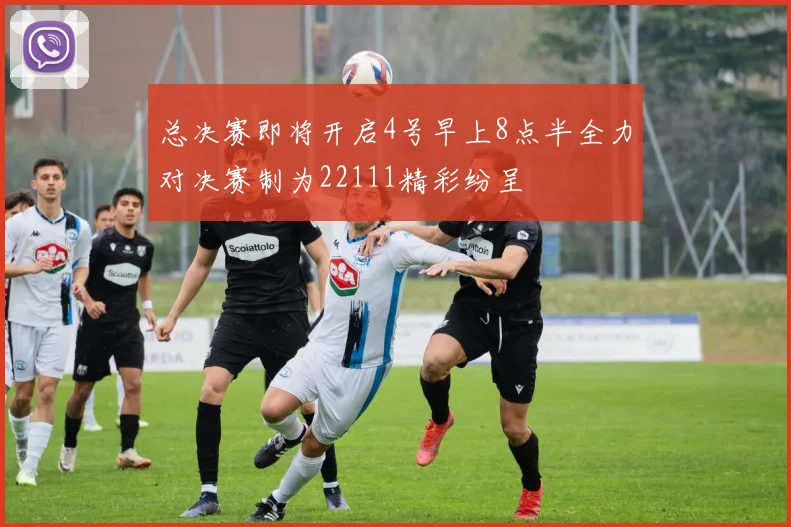 总决赛即将开启4号早上8点半全力对决赛制为22111精彩纷呈