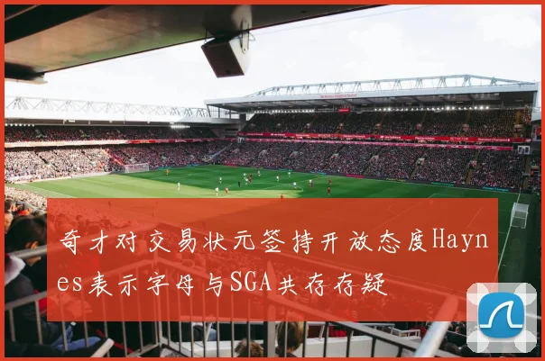 奇才对交易状元签持开放态度Haynes表示字母与SGA共存存疑