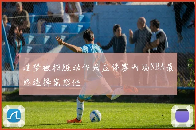 追梦被指脏动作或应停赛两场NBA最终选择宽恕他
